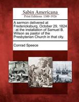A Sermon Delivered at Fredericksburg, October 29, 1824: At the Installation of Samuel B. Wilson as Pastor of the Presbyterian Church in That City. 1275799639 Book Cover