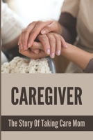 Caregiver: The Story Of Taking Care Mom: How To Be A Caregiver For A Family Member B09FC8CMLM Book Cover