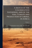 A sketch of the colonization enterprise, and of the soil, climate and production of Liberia, in Africa Volume 2 1175798800 Book Cover