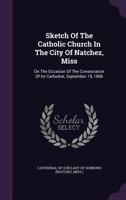 Sketch of the Catholic Church in the City of Natchez, Miss: On the Occasion of the Consecration of Its Cathedral, September 19, 1886 127587438X Book Cover