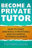 Become a Private Tutor: How to Start and Build a Profitable and Successful Tutoring Business 1499398891 Book Cover