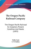 The Oregon Pacific Railroad Company: The Oregon Pacific Railroad Its Inception, Present Condition And Needs 1167189299 Book Cover