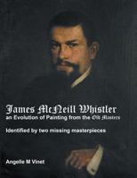 James McNeill Whistler an Evolution of Painting from the Old Masters: Identified By Two Missing Masterpieces 1483471233 Book Cover