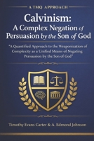 Calvinism: A Complex Negation of Persuasion by the Son of God: A Quantified Approach to the Weaponization of Complexity as a Unified Means of Negating Persuasion by the Son of God (A TMQ Approach) B0GP68XTN4 Book Cover