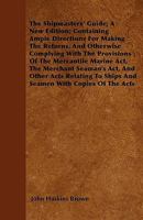 The Shipmasters' Guide; A New Edition; Containing Ample Directions For Making The Returns, And Otherwise Complying With The Provisions Of The Mercantile Marine Act, The Merchant Seaman's Act, And Othe 1444694634 Book Cover