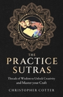 The Practice Sutras: Threads of Wisdom to Unlock Creativity and Master your Craft 1667847392 Book Cover