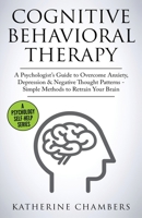 Cognitive Behavioral Therapy: A Psychologist's Guide to Overcome Anxiety, Depression & Negative Thought Patterns - Simple Methods to Retrain Your Brain 1913489159 Book Cover