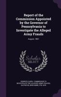 Report of the Commission Appointed by the Governor of Pennsylvania to Investigate the Alleged Army Frauds: August, 1861 1172196834 Book Cover