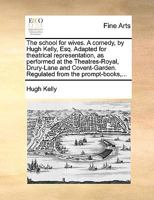 The school for wives. A comedy, by Hugh Kelly, Esq. Adapted for theatrical representation, as performed at the Theatres-Royal, Drury-Lane and Covent-Garden. Regulated from the prompt-books,... 1170410545 Book Cover