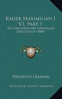 Kaiser Maximilian I V1, Part 1: Auf Urkundlicher Grundlage Dargestellt (1884) 1167253507 Book Cover