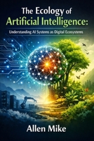 THE ECOLOGY OF ARTIFICIAL INTELLIGENCE: Understanding AI Systems as Digital Ecosystems B0GY64TYCH Book Cover