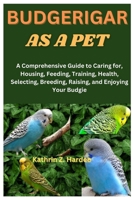 Budgerigar as a Pet: A Comprehensive Guide to Caring for, Housing, Feeding, Training, Health, Selecting, Breeding, Raising, and Enjoying Yo B0CVB8XB4Y Book Cover