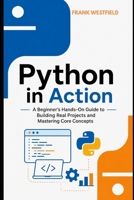 Python in Action: A Beginner’s Hands-On Guide to Building Real Projects and Mastering Core Concepts B0FYH5MWX2 Book Cover