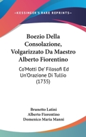 Boezio Della Consolazione, Volgarizzato Da Maestro Alberto Fiorentino: Co'Motti De' Filosofi Ed Un'Orazione Di Tullio (1735) 1104728028 Book Cover