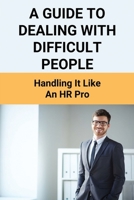 A Guide To Dealing With Difficult People: Handling It Like An HR Pro: People Management Skills B09FCHR7J7 Book Cover