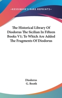 The Historical Library Of Diodorus The Sicilian In Fifteen Books V1; To Which Are Added The Fragments Of Diodorus 1163131563 Book Cover