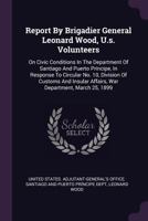 Report by Brigadier General Leonard Wood, U.S. Volunteers: On Civic Conditions in the Department of Santiago and Puerto Prncipe, in Response to Circular No. 10, Division of Customs and Insular Affair 1379229480 Book Cover