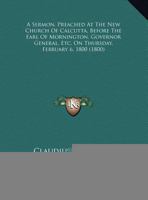 A Sermon, Preached At The New Church Of Calcutta, Before The Earl Of Mornington, Governor General, Etc. On Thursday, February 6, 1800 1120129869 Book Cover