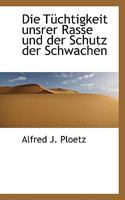 Die Tuchtigkeit Unsrer Rasse Und Der Schutz Der Schwachen: Bein Versuch Uber Rassenhygiene Und Ihr Verhaltniss Zu Den Humen Idealen, Besonders Zum Soc 1293667498 Book Cover