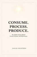 Consume. Process. Produce.: The Hidden System Behind Growth, Purpose, and Performance B0GVL73SFT Book Cover