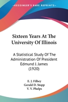 Sixteen Years At The University Of Illinois: A Statistical Study Of The Administration Of President Edmund J. James 0548814562 Book Cover