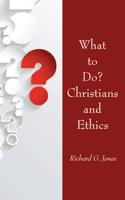 What to Do? Christians and Ethics 153263062X Book Cover