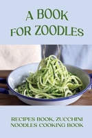 A Book For Zoodles: Recipes Book, Zucchini Noodles Cooking Book: How To Make Zoodles At Home B0982KVJ3X Book Cover