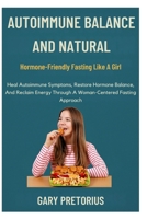 Autoimmune Balance And Natural Hormone-Friendly Fasting Like A Girl: Heal Autoimmune Symptoms, Restore Hormone Balance, And Reclaim Energy Through A Woman-Centered Fasting Approach B0FSZVF7CW Book Cover