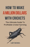 How To Make A Million Dollars With Crickets: The Ultimate Guide To Profitable Cricket Farming B0CLMLJHR9 Book Cover