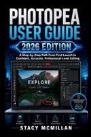 PHOTOPEA USER GUIDE - 2026 EDITION: A Step-by-Step Path From First Launch to Confident, Accurate, Professional-Level Editing (From Setup to Mastery) B0H72M5XYF Book Cover
