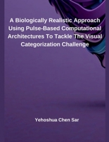 A Biologically Realistic Approach Using Pulse-Based Computational Architectures To Tackle The Visual Categorization Challenge B0DZR838NW Book Cover