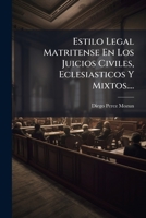Estilo Legal Matritense En Los Juicios Civiles, Eclesiasticos Y Mixtos....: Dalo A Luz El Licenciado Diego Perez Mozun... 1246216957 Book Cover
