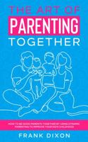 The Art of Parenting Together: How to Be Good Parents Together by Using Dynamic Parenting to Improve Your Kid’s Childhood 195601828X Book Cover