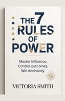 The 7 Rules Of Power: Master Influence, Control Outcomes, win Decisively B0GMLHBVLM Book Cover