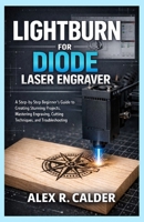 LIGHTBURN FOR DIODE LASER ENGRAVER: A Step-by-Step Beginner’s Guide to Creating Stunning Projects, Mastering Engraving, Cutting Techniques, and Troubleshooting (Lightburn For Every Laser) B0GJHX4SQQ Book Cover