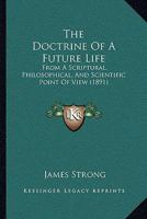 The Doctrine Of A Future Life: From A Scriptural, Philosophical, And Scientific Point Of View: Including Especially A Discussion Of Immortality, The ... The Resurrection, And Final Retribution 1017855692 Book Cover
