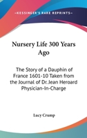 Nursery Life 300 Years Ago: The Story Of A Dauphin Of France 1601-10 Taken From The Journal Of Dr. Jean Heroard Physician-In-Charge 1432586815 Book Cover