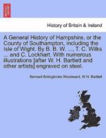 A General History of Hampshire, or the County of Southampton, including the Isle of Wight. By B. B. W. ..., T. C. Wilks ... and C. Lockhart. With ... other artists] engraved on steel. Vol. III. 1241326568 Book Cover