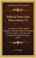 Political Notes And Observations V1: Or A Glance At The Leading Measures That Have Been Introduced And Discussed In The House Of Assembly Of New Brunswick 1104457938 Book Cover
