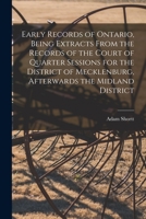 Early Records of Ontario, Being Extracts From the Records of the Court of Quarter Sessions for the District of Mecklenburg, Afterwards the Midland District 1177398613 Book Cover