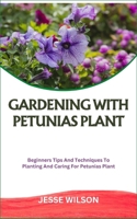 GARDENING WITH PETUNIAS PLANT: Beginners Tips And Techniques To Planting And Caring For Petunias Plant B0CMK5V9L2 Book Cover