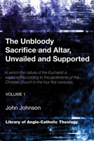 The Unbloody Sacrifice and Altar, Unvailed and Supported, Volume 2: In Which the Nature of the Eucharist Is Explained According to the Sentiments of the Christian Church in the Four First Centuries 1620326736 Book Cover