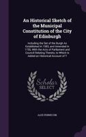 An Historical Sketch of the Municipal Constitution of the City of Edinburgh: Including the Set of the Burgh As Established in 1583, and Amended in 1730, With the Acts of Parliament and Council Relatin 135746200X Book Cover