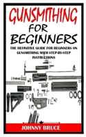 GUNSMITHING FOR BEGINNERS: The Definitive Guide For Beginners On Gunsmithing With Step-By-Step Instructions B091NT6M5L Book Cover