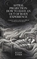 Astral Projection: How to Have An Out of Body Experience: A beginner’s guide to achieving an OBE and traveling beyond the physical B0GY55GFRH Book Cover