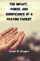 The Impact, Power And Significance Of A Praying Parent B0BXNFH9R8 Book Cover
