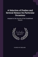 A Selection of Psalms and Several Hymns On Particular Occasions: Adapted to the Service of the Established Church 1377515303 Book Cover