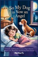 So My Dog Is Now An Angel: A Gentle,Uplifting Story from a Dog in Heaven About Love, Memories, and Staying Close Forever (Forever Friends in Heaven Series) B0G3L8MQW7 Book Cover