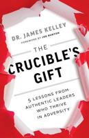 The Crucible's Gift: 5 Lessons from Authentic Leaders Who Thrive in Adversity 0999891510 Book Cover