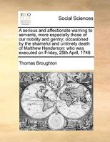 A serious and affectionate warning to servants, ... occasioned by the shameful and untimely death of Matthew Henderson: ... for the murder of his lady, ... By Thomas Broughton, ... The second edition. 117073670X Book Cover